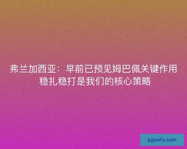 弗兰加西亚：早前已预见姆巴佩关键作用 稳扎稳打是我们的核心策略