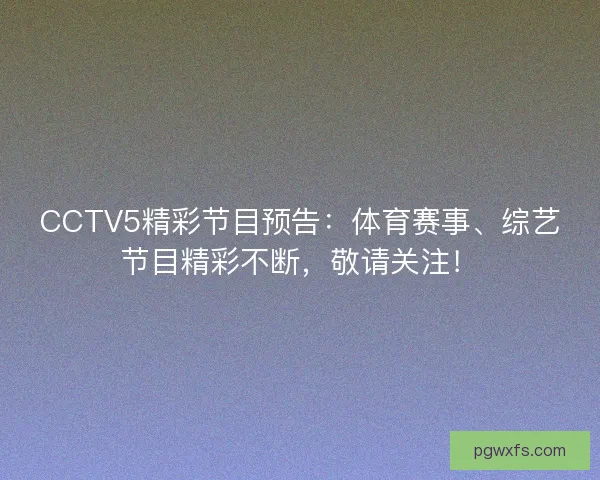 CCTV5精彩节目预告：体育赛事、综艺节目精彩不断，敬请关注！