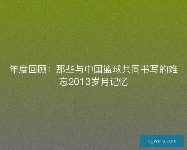 年度回顾：那些与中国篮球共同书写的难忘2013岁月记忆