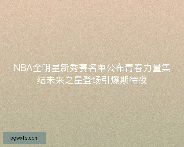 NBA全明星新秀赛名单公布青春力量集结未来之星登场引爆期待夜